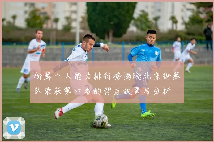 街舞个人能力排行榜揭晓北京街舞队荣获第六名的背后故事与分析