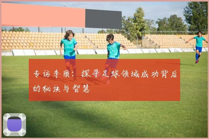 专访李丽：探寻足球领域成功背后的秘诀与智慧