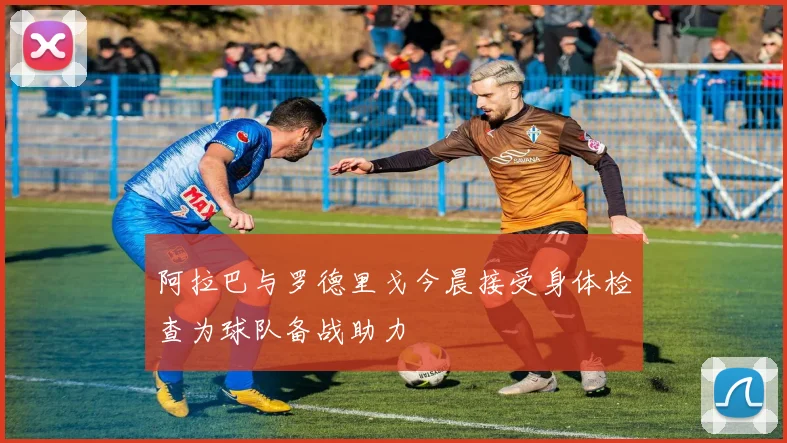 阿拉巴与罗德里戈今晨接受身体检查为球队备战助力