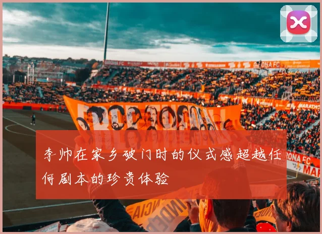 李帅在家乡破门时的仪式感超越任何剧本的珍贵体验