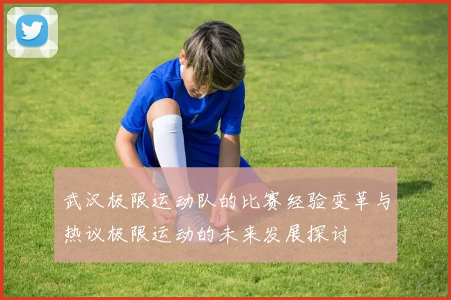 武汉极限运动队的比赛经验变革与热议极限运动的未来发展探讨