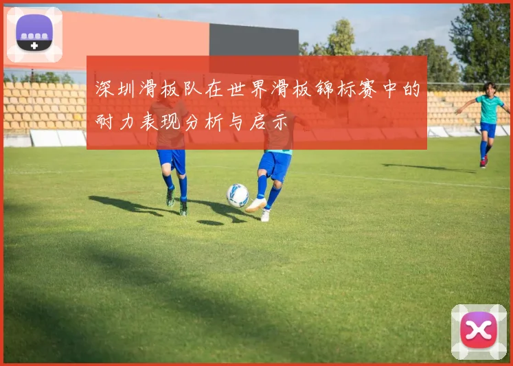 深圳滑板队在世界滑板锦标赛中的耐力表现分析与启示