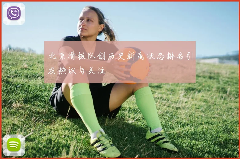 北京滑板队创历史新高状态排名引发热议与关注