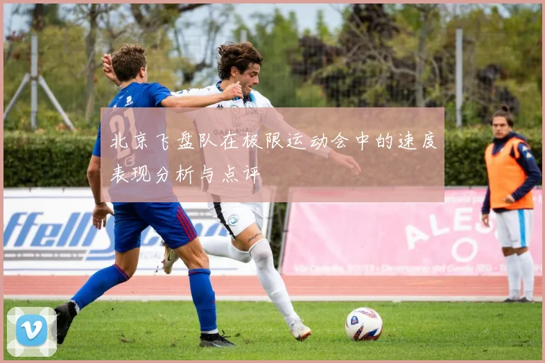北京飞盘队在极限运动会中的速度表现分析与点评