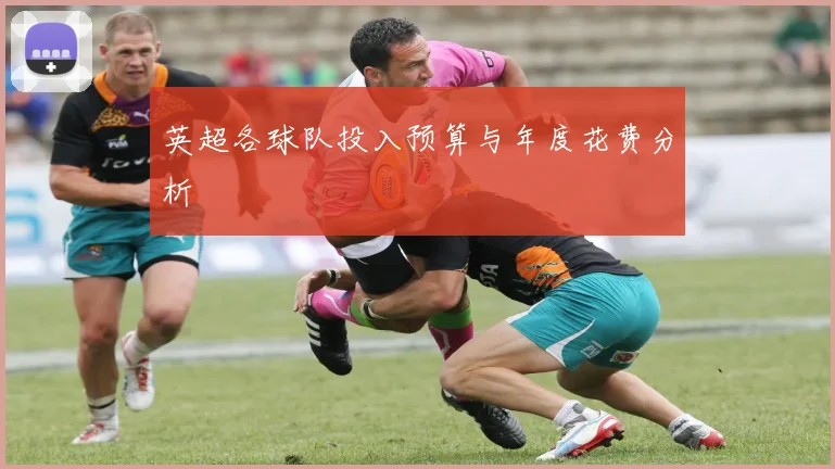 英超各球队投入预算与年度花费分析