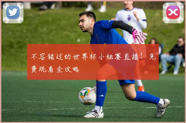不容错过的世界杯小组赛直播！免费观看全攻略