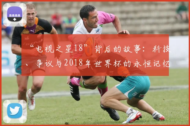 “电视之星18”背后的故事：科技、争议与2018年世界杯的永恒记忆