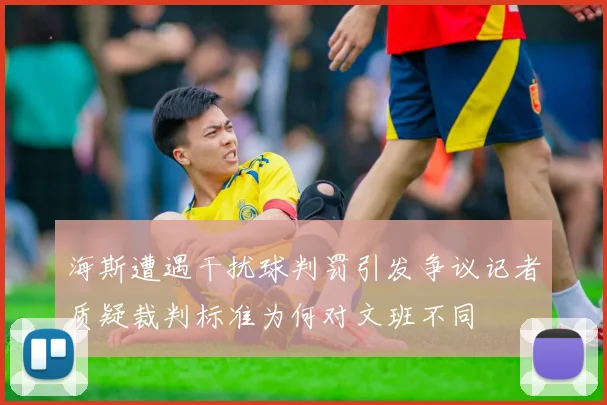 海斯遭遇干扰球判罚引发争议记者质疑裁判标准为何对文班不同