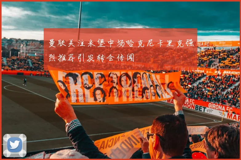 曼联关注米堡中场哈克尼卡里克强烈推荐引发转会传闻