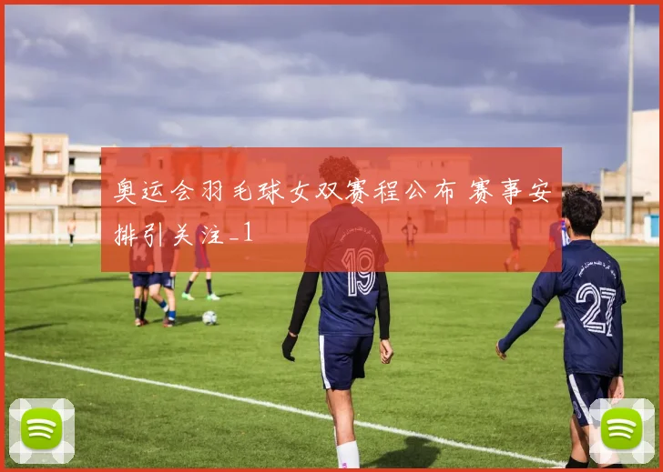 奥运会羽毛球女双赛程公布 赛事安排引关注_1