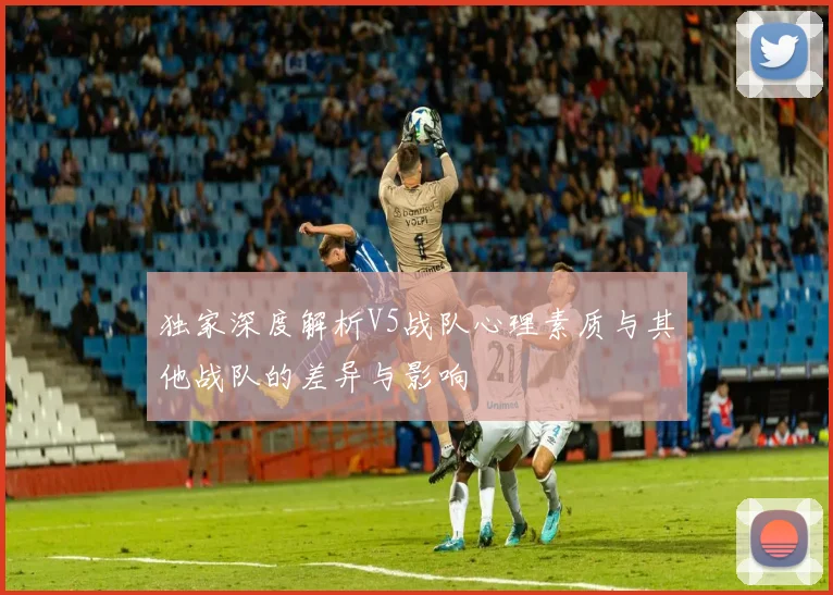 独家深度解析V5战队心理素质与其他战队的差异与影响